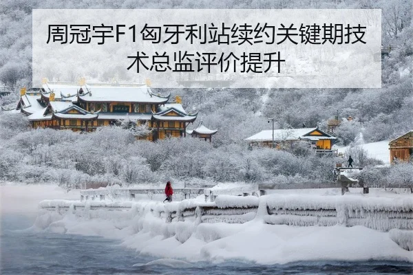 周冠宇F1匈牙利站续约关键期技术总监评价提升