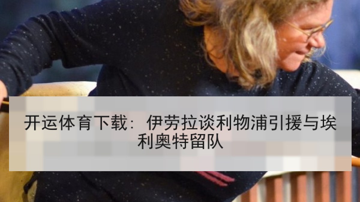 开运体育下载: 伊劳拉谈利物浦引援与埃利奥特留队