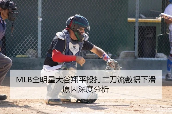 MLB全明星大谷翔平投打二刀流数据下滑原因深度分析