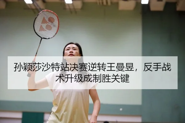 孙颖莎沙特站决赛逆转王曼昱，反手战术升级成制胜关键