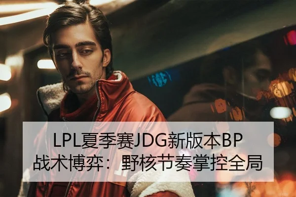 LPL夏季赛JDG新版本BP战术博弈：野核节奏掌控全局