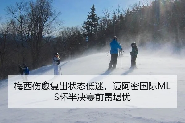 梅西伤愈复出状态低迷，迈阿密国际MLS杯半决赛前景堪忧