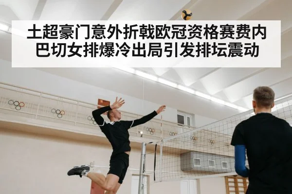 土超豪门意外折戟欧冠资格赛费内巴切女排爆冷出局引发排坛震动