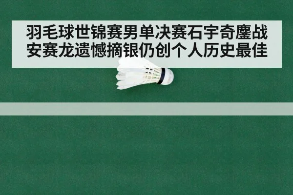 羽毛球世锦赛男单决赛石宇奇鏖战安赛龙遗憾摘银仍创个人历史最佳