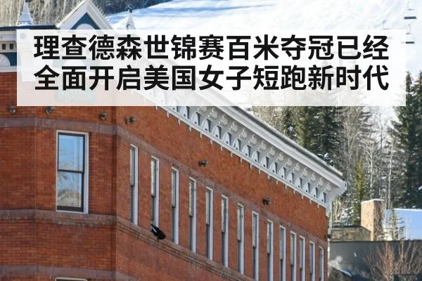 理查德森世锦赛百米夺冠已经全面开启美国女子短跑新时代