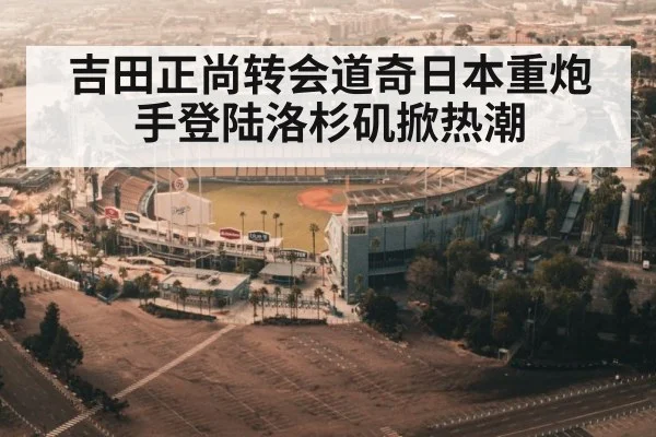 吉田正尚转会道奇日本重炮手登陆洛杉矶掀热潮
