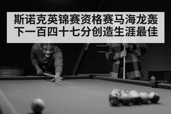 斯诺克英锦赛资格赛马海龙轰下一百四十七分创造生涯最佳