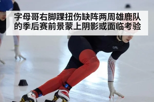 字母哥右脚踝扭伤缺阵两周雄鹿队的季后赛前景蒙上阴影或面临考验