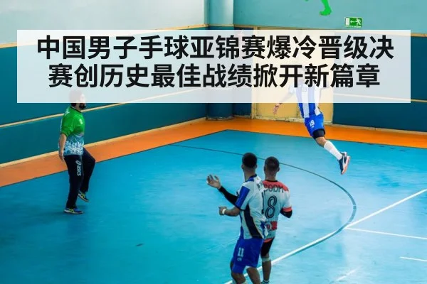 中国男子手球亚锦赛爆冷晋级决赛创历史最佳战绩掀开新篇章