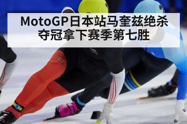 MotoGP日本站马奎兹绝杀夺冠拿下赛季第七胜
