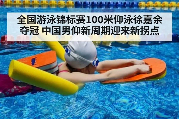 全国游泳锦标赛100米仰泳徐嘉余夺冠 中国男仰新周期迎来新拐点