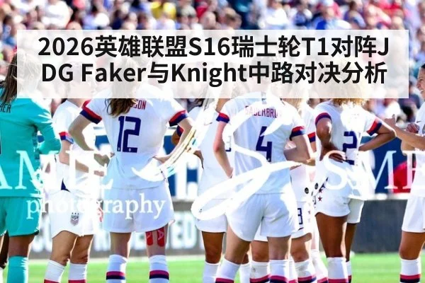 2026英雄联盟S16瑞士轮T1对阵JDG Faker与Knight中路对决分析