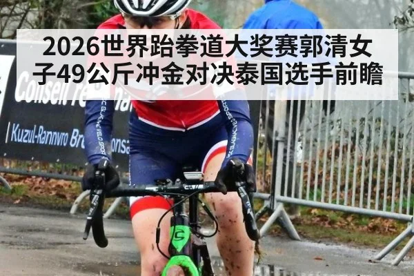 2026世界跆拳道大奖赛郭清女子49公斤冲金对决泰国选手前瞻